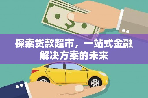 弋阳探索贷款超市，一站式金融解决方案的未来