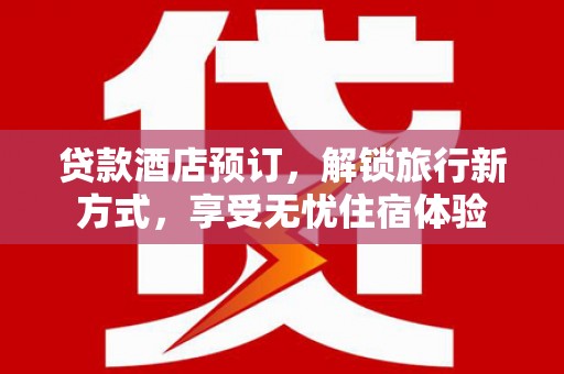 鹿泉贷款酒店预订，解锁旅行新方式，享受无忧住宿体验