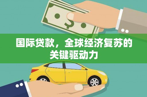 福田国际贷款，全球经济复苏的关键驱动力