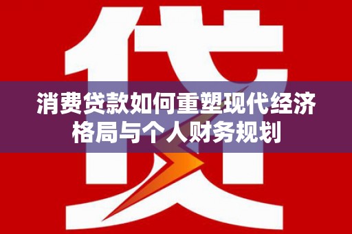 华宁消费贷款如何重塑现代经济格局与个人财务规划