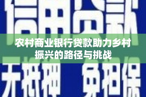 惠济农村商业银行贷款助力乡村振兴的路径与挑战