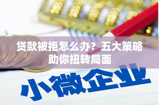 涵江贷款被拒怎么办？五大策略助你扭转局面