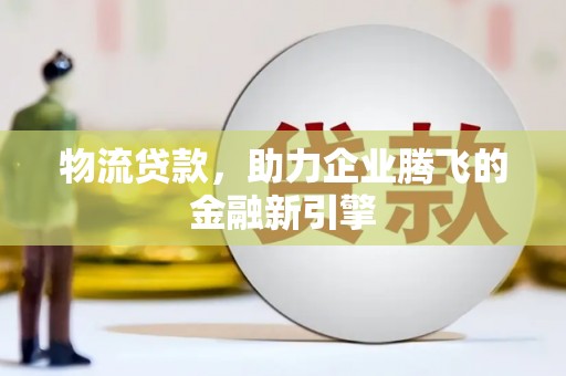 鹤庆物流贷款，助力企业腾飞的金融新引擎