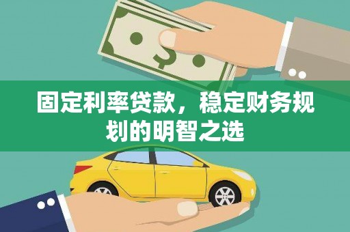 南乐固定利率贷款，稳定财务规划的明智之选