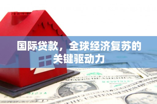 当涂国际贷款，全球经济复苏的关键驱动力
