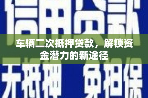 曲麻莱车辆二次抵押贷款，解锁资金潜力的新途径