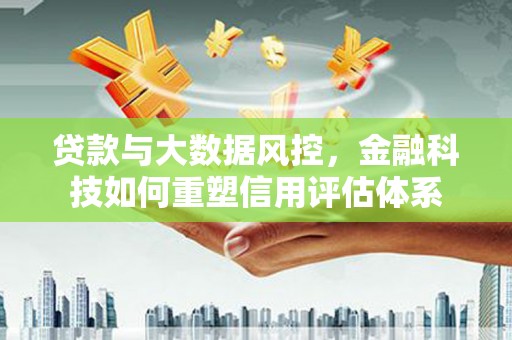 新北贷款与大数据风控，金融科技如何重塑信用评估体系