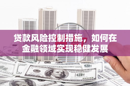 淄博贷款风险控制措施，如何在金融领域实现稳健发展