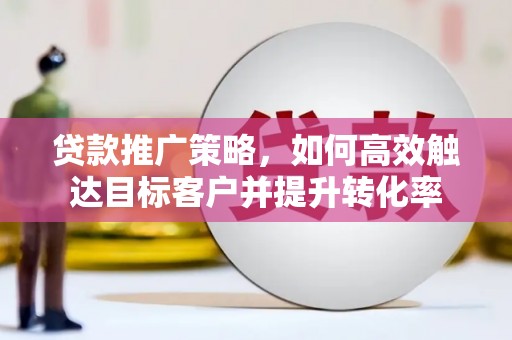 雁江贷款推广策略，如何高效触达目标客户并提升转化率