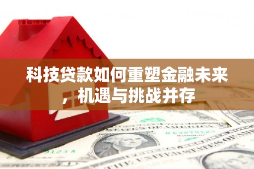 蕲春科技贷款如何重塑金融未来，机遇与挑战并存