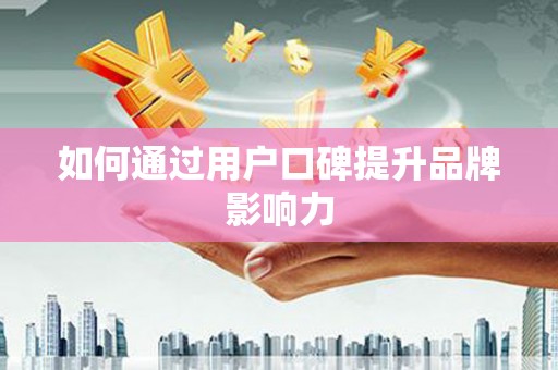 平谷如何通过用户口碑提升品牌影响力