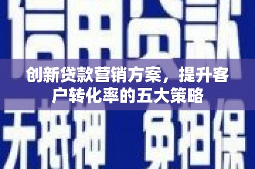 舟山新区创新贷款营销方案，提升客户转化率的五大策略