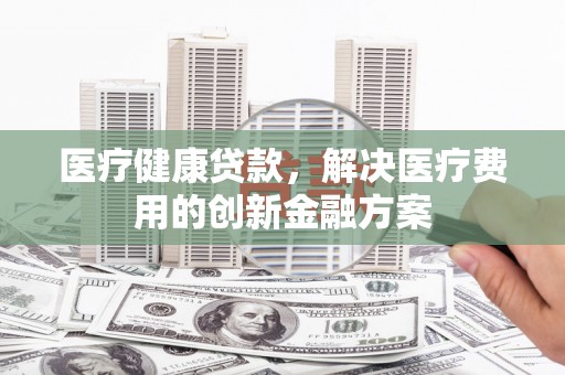 徽州医疗健康贷款，解决医疗费用的创新金融方案
