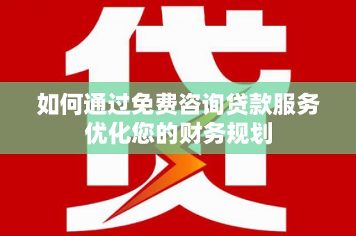 广宗如何通过免费咨询贷款服务优化您的财务规划