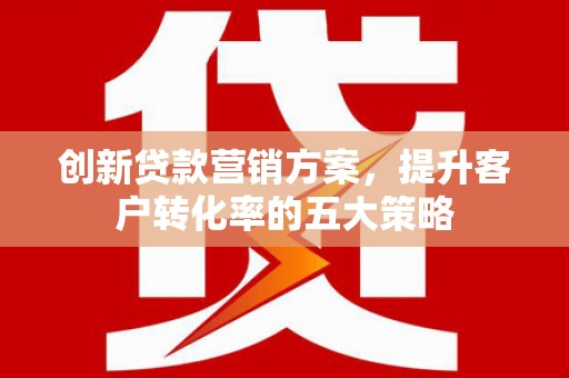 清城创新贷款营销方案，提升客户转化率的五大策略