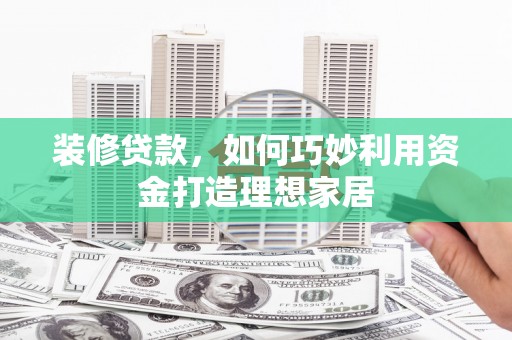 尼玛装修贷款，如何巧妙利用资金打造理想家居
