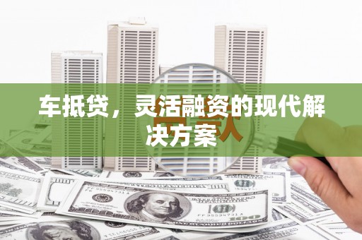 沈丘车抵贷，灵活融资的现代解决方案