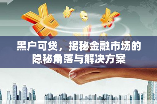 江华黑户可贷，揭秘金融市场的隐秘角落与解决方案