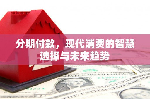 永平分期付款，现代消费的智慧选择与未来趋势
