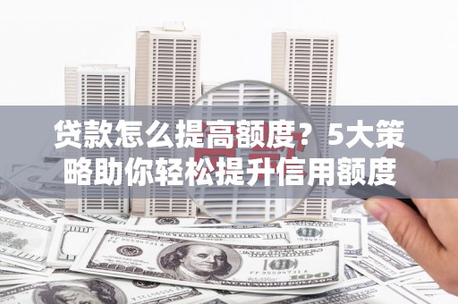 九龙城贷款怎么提高额度？5大策略助你轻松提升信用额度