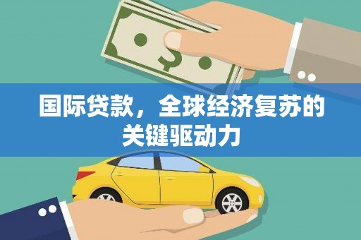 富裕国际贷款，全球经济复苏的关键驱动力