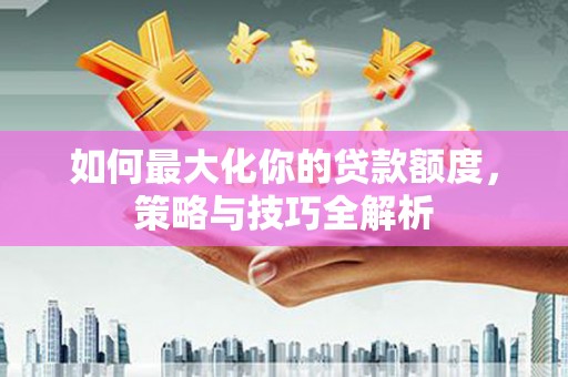 安图如何最大化你的贷款额度，策略与技巧全解析