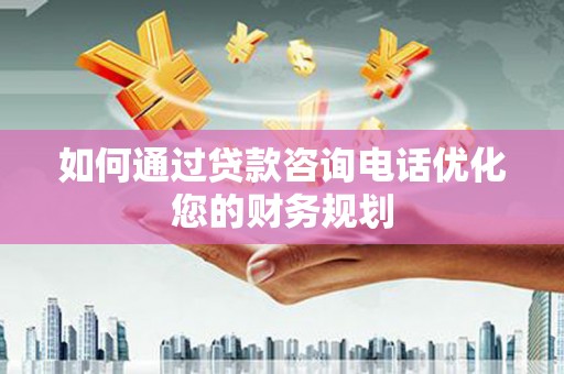 高坪如何通过贷款咨询电话优化您的财务规划