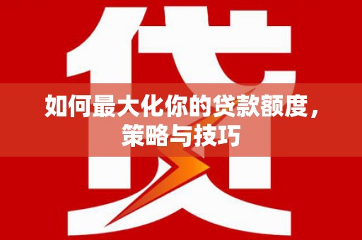 保定如何最大化你的贷款额度，策略与技巧
