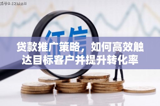 吉首贷款推广策略，如何高效触达目标客户并提升转化率