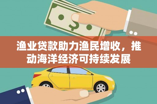 光山渔业贷款助力渔民增收，推动海洋经济可持续发展