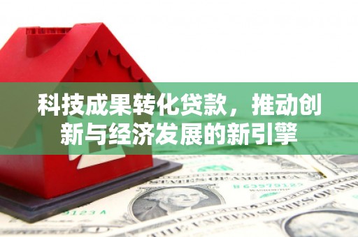集集科技成果转化贷款，推动创新与经济发展的新引擎