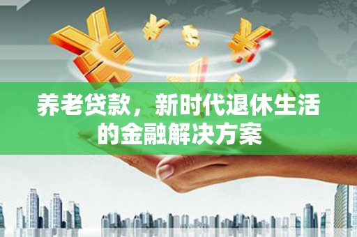 谢家集养老贷款，新时代退休生活的金融解决方案