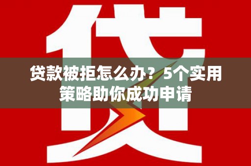 调兵山贷款被拒怎么办？5个实用策略助你成功申请