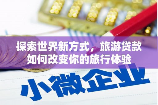 元朗探索世界新方式，旅游贷款如何改变你的旅行体验