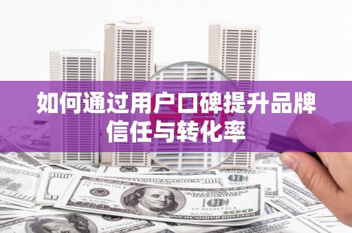 潜江如何通过用户口碑提升品牌信任与转化率