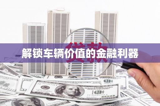 榆中解锁车辆价值的金融利器