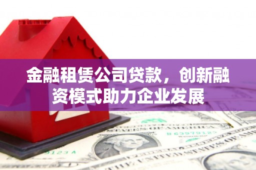 景县金融租赁公司贷款，创新融资模式助力企业发展