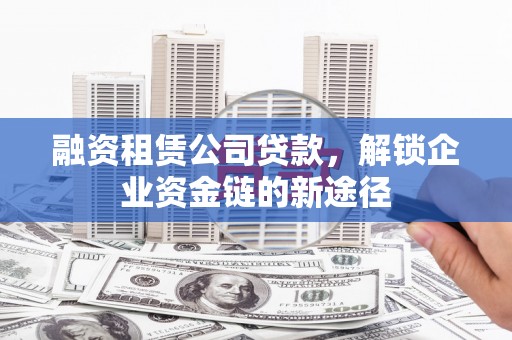 吉隆融资租赁公司贷款，解锁企业资金链的新途径